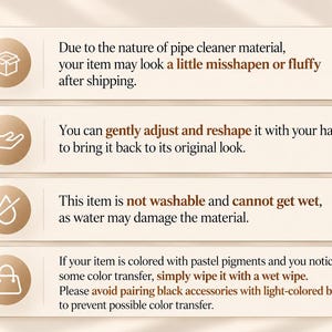May include: An informational graphic with four horizontal beige panels featuring white icons and brown text. The text provides care instructions for pipe cleaner items, noting they may arrive misshapen, can be reshaped by hand, are not washable, and may experience colour transfer from pastel pigments.