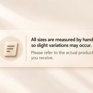 May include: A rectangular beige information card featuring a circular icon with a document symbol on the left. The text reads: All sizes are measured by hand, so slight variations may occur. Please refer to the actual product you receive.