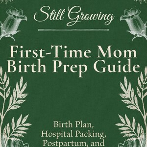 May include: A dark green book cover with white floral illustrations and text. The title reads "Still Growing" above "First-Time Mom Birth Prep Guide." Additional text includes "Birth Plan, Hospital Packing, Postpartum, and More!"