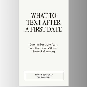 May include: A digital download with the title "WHAT TO TEXT AFTER A FIRST DATE" in a bold, black font. The text below reads "Overthinker-Safe Texts You Can Send Without Second-Guessing." The bottom of the image says "INSTANT DOWNLOAD PRINTABLE PDF."