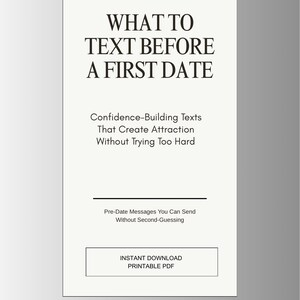 May include: A white printable PDF with the title "WHAT TO TEXT BEFORE A FIRST DATE" in bold black font. The text below reads "Confidence-Building Texts That Create Attraction Without Trying Too Hard". Includes "Pre-Date Messages You Can Send Without Second-Guessing".