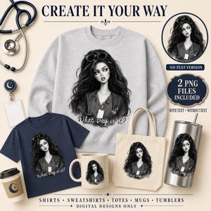 May include: A grey sweatshirt, navy t-shirt, beige tote bag, and stainless steel tumbler featuring a graphic of a woman with long hair, glasses, and a stethoscope. The text reads "What Day is it?" and "CREATE IT YOUR WAY" with 2 PNG files included.