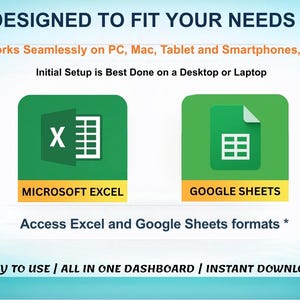 May include: An image with the text "DESIGNED TO FIT YOUR NEEDS" and icons for Microsoft Excel and Google Sheets. The text indicates compatibility with PC, Mac, tablets, and smartphones, with initial setup recommended on a desktop or laptop. The image also states "EASY TO USE / ALL IN ONE DASHBOARD / INSTANT DOWNLOAD."