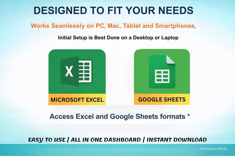 May include: An image with the text "DESIGNED TO FIT YOUR NEEDS" and icons for Microsoft Excel and Google Sheets. The text indicates compatibility with PC, Mac, tablets, and smartphones, with initial setup recommended on a desktop or laptop. The image also states "EASY TO USE / ALL IN ONE DASHBOARD / INSTANT DOWNLOAD."