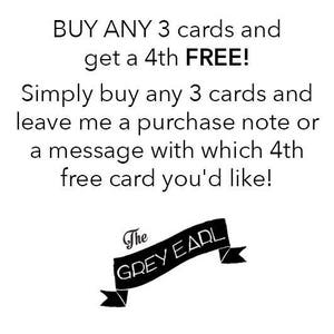 May include: Black and white text on a white background that reads "BUY ANY 3 cards and get a 4th FREE! Simply buy any 3 cards and leave me a purchase note or a message with which 4th free card you'd like! The GREY EARL".