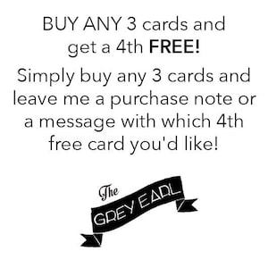 May include: Black and white text on a white background that reads "BUY ANY 3 cards and get a 4th FREE! Simply buy any 3 cards and leave me a purchase note or a message with which 4th free card you'd like! The GREY EARL"