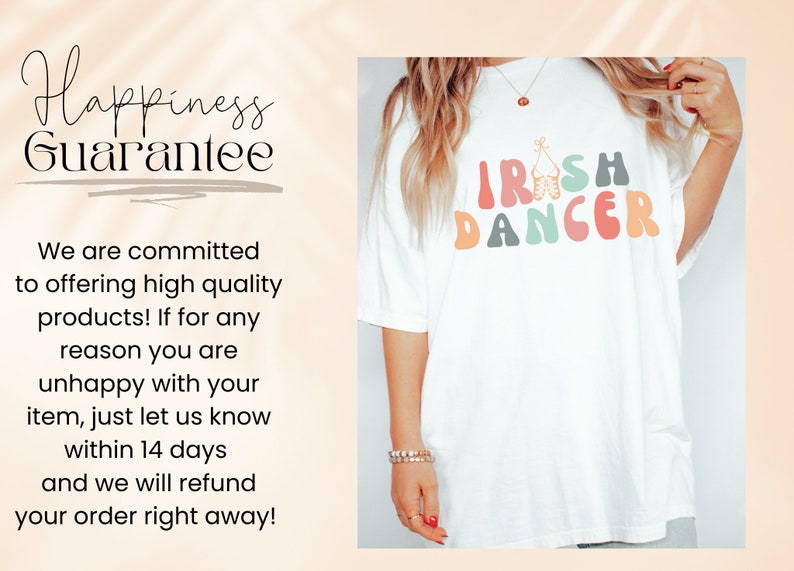 May include: White t-shirt with a colorful graphic that says "IRISH DANCER" in a retro font. The graphic includes a pair of Irish dancing shoes. The text "Happiness Guarantee" is written in black on a white background. The text says "We are committed to offering high quality products! If for any reason you are unhappy with your item, just let us know within 14 days and we will refund your order right away!"