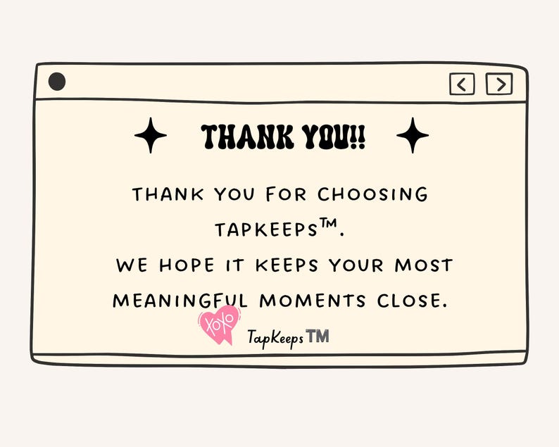 Op de afbeelding: Een rechthoekige grafische kaart met een cr&egrave;mekleurige achtergrond die lijkt op een computervenster. Het bevat zwarte tekst met de tekst THANK YOU!! THANK YOU FOR CHOOSING TAPKEEPS. WE HOPE IT KEEPS YOUR MOST MEANINGFUL MOMENTS CLOSE. Inclusief een roze hartpictogram met XOXO.