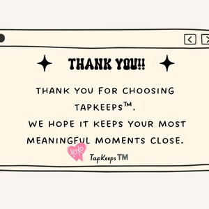 May include: A rectangular graphic card with a cream background resembling a computer window. It features black text reading THANK YOU!! THANK YOU FOR CHOOSING TAPKEEPS. WE HOPE IT KEEPS YOUR MOST MEANINGFUL MOMENTS CLOSE. Includes a pink heart icon with XOXO.