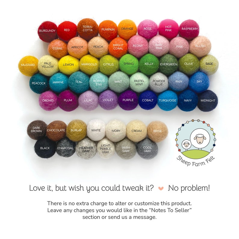 May include: A chart of 48 felt balls in various colors, arranged in rows. The felt balls are labeled with color names, such as "Burgundy", "Red", "Terra-Cotta", "Orange", "Pumpkin", "Rose", "Hot Pink", "Raspberry", "Coral", "Apricot", "Peach", "Bright Coral", "Peony", "Baby Pink", "Pink", "Blush", "Mustard", "Pale Yellow", "Lemon", "Marigold", "Citrus", "Spring", "Kelly", "Evergreen", "Olive", "Sage", "Peacock", "Marine", "Teal", "Robins Egg", "Mint", "Pastel Mint", "Powder Blue", "Rain", "Sky", "Orchid", "Plum", "Lilac", "Violet", "Purple", "Cobalt", "Turquoise", "Navy", "Midnight", "Dark Brown", "Chocolate", "Burlap", "White", "Ivory", "Cream", "Beige", "Black", "Charcoal", "Heather Gray", "Light Pebble Gray", "Warm Gray", "Cool Gray". The chart is surrounded by a white background. Below the chart is a logo that says "Sheep Farm Felt".
