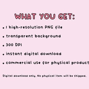 May include: A digital graphic on a light pink background with the text WHAT YOU GET: followed by a list of features: 1 high-resolution PNG file, transparent background, 300 DPI, instant digital download, commercial use for physical products. Digital download only.