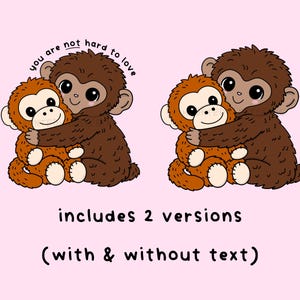May include: Two cartoon monkeys hugging, one brown and one orange, on a pink background. The text "you are not hard to love" is above the monkeys. Below, the text reads "includes 2 versions (with & without text)".