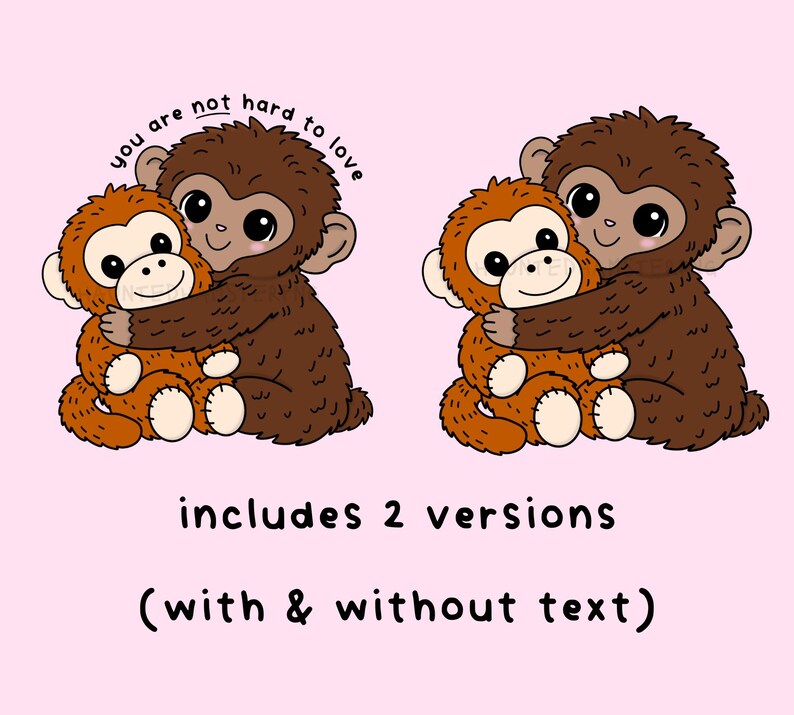 May include: Two cartoon monkeys hugging, one brown and one orange, on a pink background. The text "you are not hard to love" is above the monkeys. Below, the text reads "includes 2 versions (with & without text)".