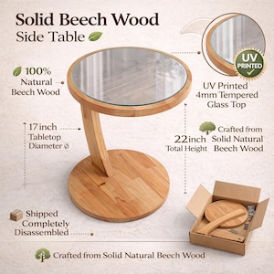 May include: A solid beech wood side table with a 17-inch diameter glass top. The table is 22 inches tall and crafted from natural beech wood. The table is shipped disassembled and includes all the necessary parts.