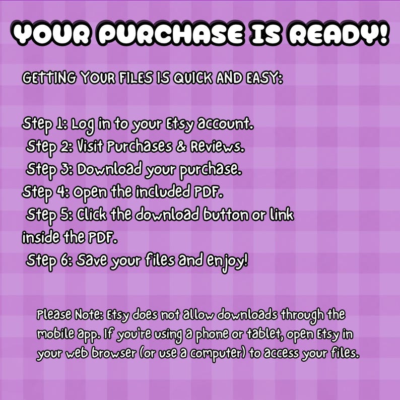 May include: A light purple graphic with a checkered pattern containing the white text YOUR PURCHASE IS READY! followed by six numbered steps for downloading files from Etsy and a note about using a web browser instead of the mobile app.