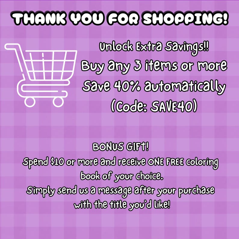 May include: A purple graphic with a white shopping cart icon and text that reads: THANK YOU FOR SHOPPING! Unlock Extra Savings!! Buy Any 3 items or more Save 40% automatically (Code: SAVE40) BONUS GIFT! Spend $10 or more and receive ONE FREE coloring book.