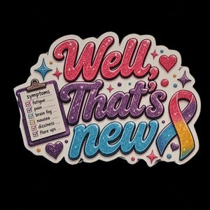 May include: A sticker featuring the text "Well, That's new" in glittery pink, purple, and blue. To the left is a clipboard with a checklist of symptoms including fatigue, pain, brain fog, nausea, dizziness, and flare ups. A colorful awareness ribbon and small hearts and stars decorate the design.