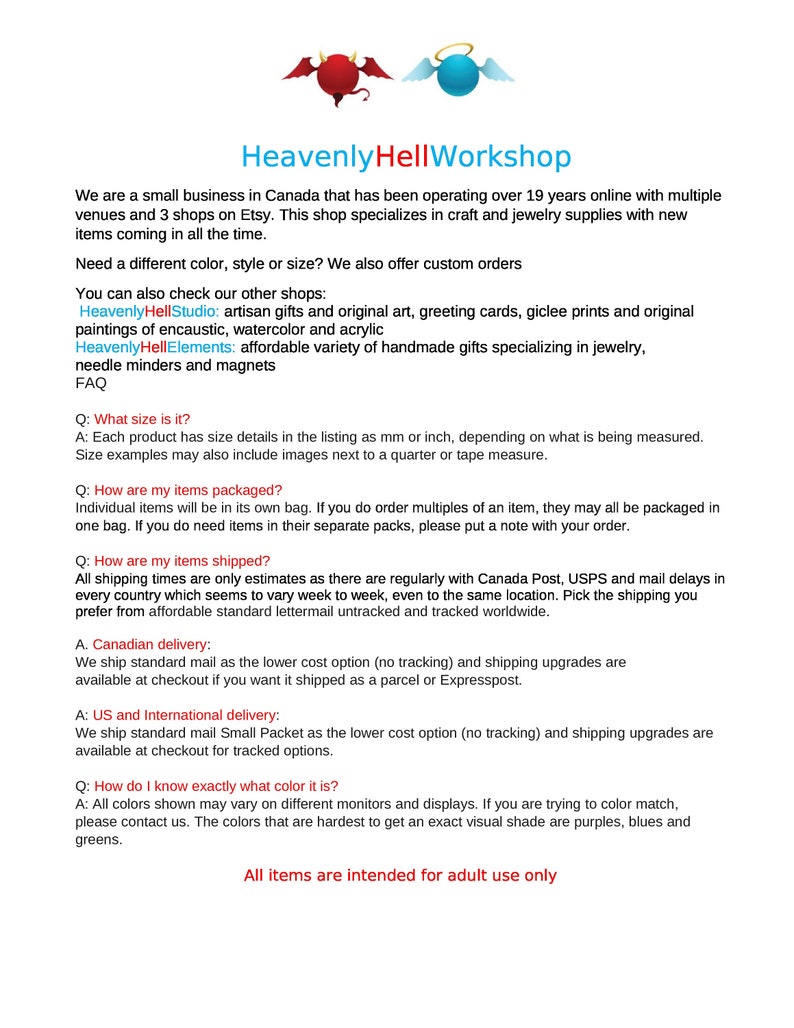 May include: Heavenly HellWorkshop is a small business in Canada that specializes in craft and jewelry supplies. They offer custom orders and a variety of handmade gifts, including original art, greeting cards, and jewelry. The shop has been operating for over 19 years and has multiple venues and 3 shops on Etsy.