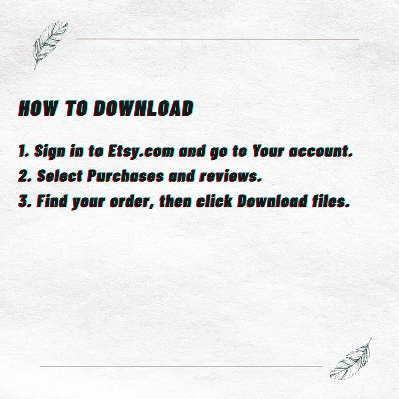 May include: A white instructional graphic with a feather illustration at the top left and bottom right. The text reads: HOW TO DOWNLOAD. 1. Sign in to Etsy.com and go to Your account. 2. Select Purchases and reviews. 3. Find your order, then click Download files.