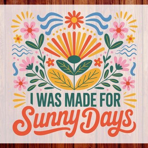 May include: A colorful floral design with the text "I WAS MADE FOR Sunny Days". The design features a large central flower with orange, yellow, and green petals, surrounded by pink flowers, blue waves, and sunbursts. Ready to press.