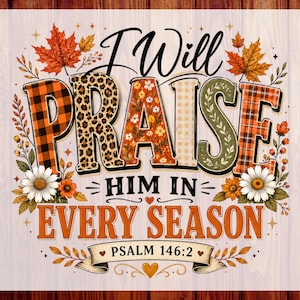 May include: A graphic design featuring the text I Will Praise Him In Every Season Psalm 146:2. The word PRAISE is stylized with orange plaid, leopard print, floral, and green patterns, surrounded by autumn leaves, daisies, and small hearts.