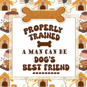 May include: A white background with a brown bone-shaped frame. Inside the frame is a white sign with brown text that reads "Properly Trained A Man Can Be Dog's Best Friend". The background is filled with a repeating pattern of brown dog houses, bones, and bowls of dog food.