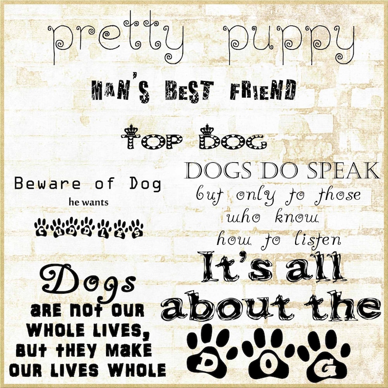 May include: A black and white graphic print with the text "pretty puppy" and "MAN'S BEST FRIEND" on a beige brick background. The text "Top Dog" is in a decorative font with a crown above each word. The text "Beware of Dog" is below the text "Top Dog" with the text "he wants" below that. The text "DOGS DO SPEAK" is on the right side of the image with the text "but only to those who know how to listen" below it. The text "It's all about the" is below the text "DOGS DO SPEAK". The text "Dogs are not our whole lives, but they make our lives whole" is on the left side of the image. The text "D O G" is below the text "It's all about the" with a paw print above each letter.