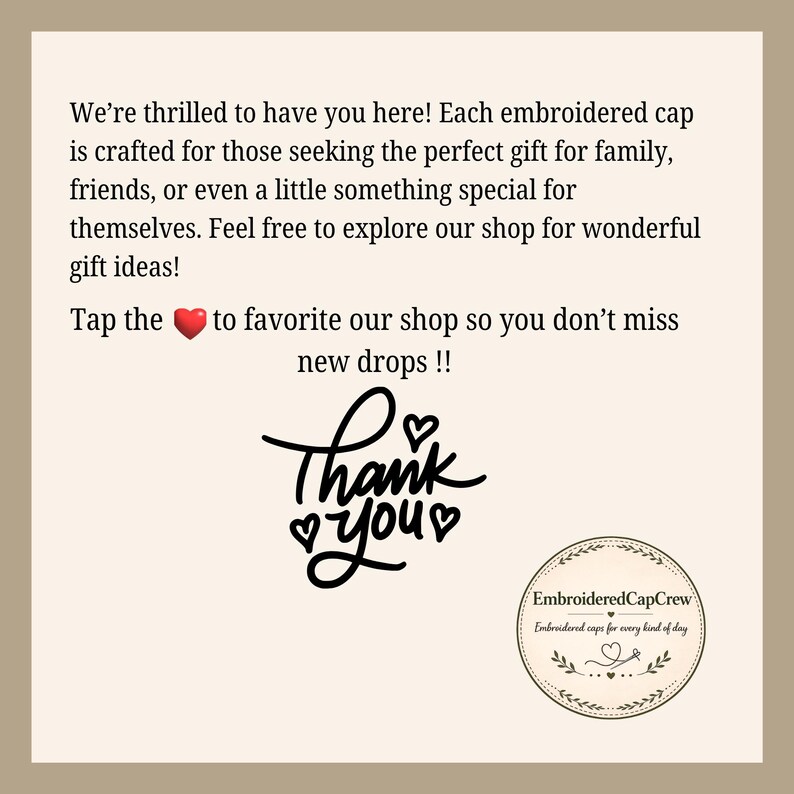 Puede incluir: Un gr&aacute;fico informativo beige con texto negro que dice: We&rsquo;re thrilled to have you here! Each embroidered cap is crafted for those seeking the perfect gift for family, friends, or even a little something special for themselves. Tap the heart to favorite our shop. Incluye un texto Thank you y un logotipo circular para EmbroideredCapCrew.