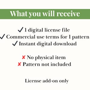 May include: A graphic with the text "What you will receive" at the top, followed by a list of items. The list includes a digital license file, commercial use terms, and an instant digital download. It also states that no physical item or pattern is included. The text "License add-on only" is at the bottom.