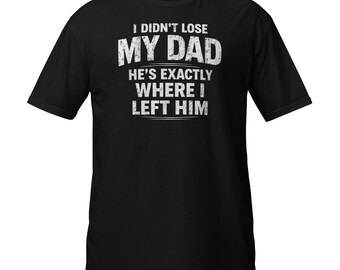 I Didn't Lose My Dad He's Exactly Where Left Him Shirt, Sarcastic Graphic Tee
