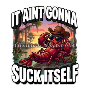 May include: A digital art print featuring a red crawfish wearing sunglasses and a cowboy hat, lounging in water. The text "IT AINT GONNA SUCK ITSELF" is displayed above and below the crawfish. The background shows a swamp scene.