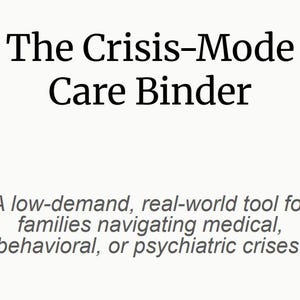 May include: Text on a light background reads "The Crisis-Mode Care Binder." Below, smaller text states: "A low-demand, real-world tool for families navigating medical, behavioral, or psychiatric crises."