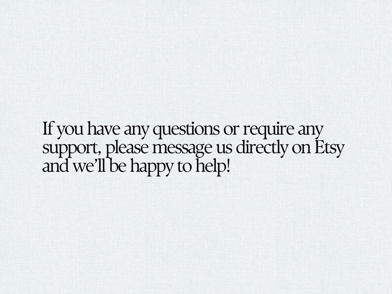 May include: White background with black text that reads: "If you have any questions or require any support, please message us directly on Etsy and we'll be happy to help!"