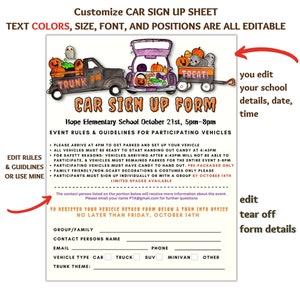 May include: A printable sign-up sheet for a Halloween Trunk or Treat event. The sign-up sheet features a cartoon illustration of a car decorated for Halloween. The sign-up sheet includes a section for contact information, vehicle type, and trunk theme. The text on the sign-up sheet reads "Customize CAR SIGN UP SHEET", "TEXT COLORS, SIZE, FONT, AND POSITIONS ARE ALL EDITABLE", "CAR SIGN UP FORM", "Hope Elementary School October 21st, 5pm-8pm", "EVENT RULES & GUIDELINES FOR PARTICIPATING VEHICLES", "EDIT RULES & GUIDELINES OR USE MINE", "TO REGISTER YOUR VEHICLE DETACH FORM BELOW & TURN INTO OFFICE NO LATER THAN FRIDAY, OCTOBER 14TH", "GROUP/FAMILY", "CONTACT PERSONS NAME", "EMAIL", "PHONE", "VEHICLE TYPE CAR TRUCK SUV MINIVAN OTHER", "TRUNK THEME:", "you edit your school details, date, time", "edit tear off form details".
