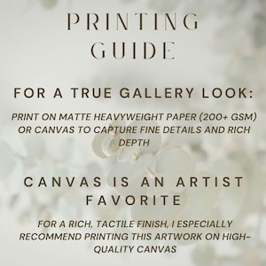 May include: A printing guide with dark brown text on a light background. The text reads: PRINTING GUIDE, FOR A TRUE GALLERY LOOK: PRINT ON MATTE HEAVYWEIGHT PAPER (200+ GSM) OR CANVAS TO CAPTURE FINE DETAILS AND RICH DEPTH, CANVAS IS AN ARTIST FAVORITE.