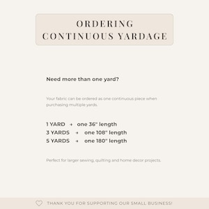 May include: An informational graphic with dark brown text on a light beige background. It states: ORDERING CONTINUOUS YARDAGE. Need more than one yard? Your fabric can be ordered as one continuous piece. 1 YARD is 36 inches, 3 YARDS is 108 inches, 5 YARDS is 180 inches. THANK YOU FOR SUPPORTING OUR SMALL BUSINESS!