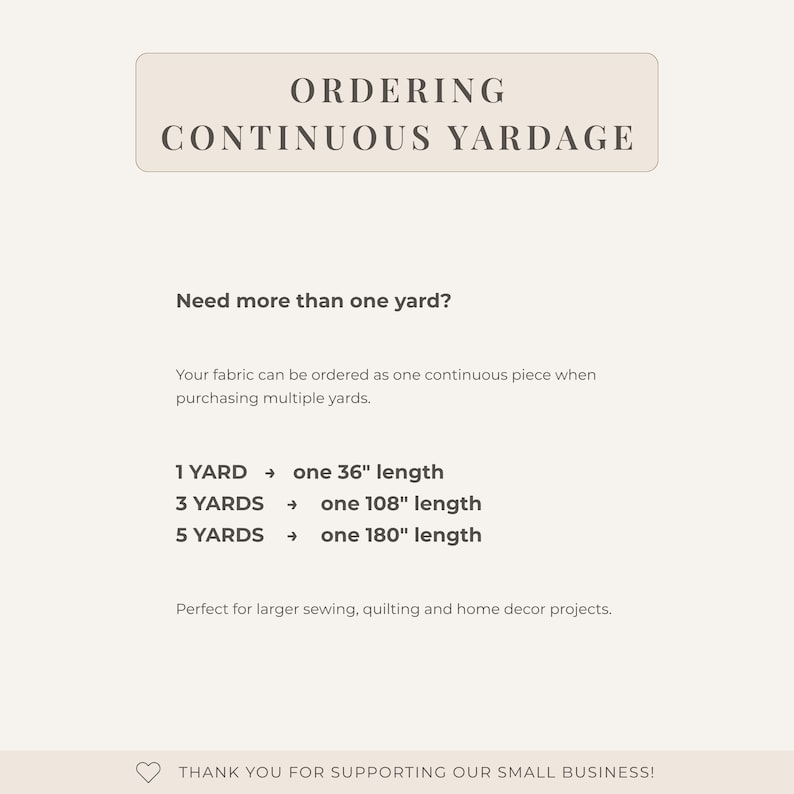 May include: An informational graphic with dark brown text on a light beige background. It states: ORDERING CONTINUOUS YARDAGE. Need more than one yard? Your fabric can be ordered as one continuous piece. 1 YARD is 36 inches, 3 YARDS is 108 inches, 5 YARDS is 180 inches. THANK YOU FOR SUPPORTING OUR SMALL BUSINESS!