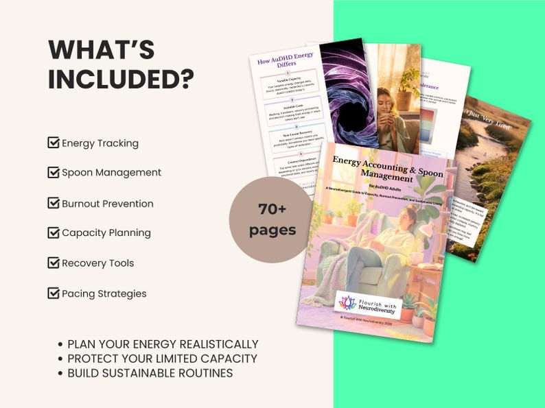 May include: A digital guide titled Energy Accounting & Spoon Management for AuDHD Adults, featuring 70+ pages of content. The document includes sections on energy tracking, spoon management, burnout prevention, capacity planning, recovery tools, and pacing strategies to help plan energy realistically and build sustainable routines.