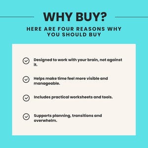 May include: A light blue graphic with the black text WHY BUY? HERE ARE FOUR REASONS WHY YOU SHOULD BUY. The list includes: Designed to work with your brain, not against it; Helps make time feel more visible and manageable; Includes practical worksheets and tools; Supports planning, transitions and overwhelm.