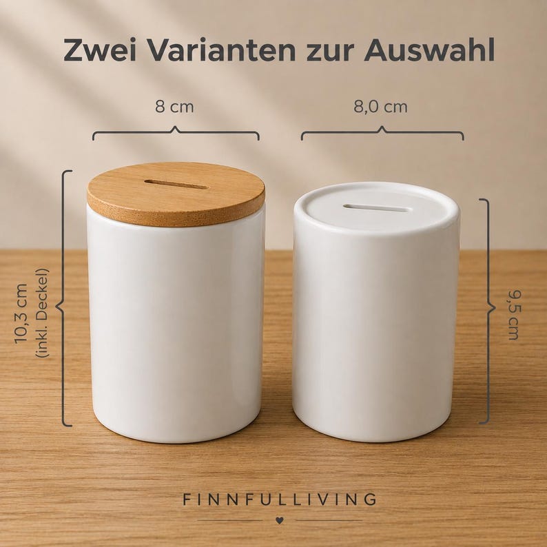 May include: Two cylindrical white ceramic coin banks with coin slots. The left bank has a light wood lid and measures 8 cm in diameter and 10.3 cm in height. The right bank is all white, measuring 8.0 cm in diameter and 9.5 cm in height. Text reads: Zwei Varianten zur Auswahl, FINNFULLIVING.