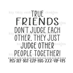 May include: Black and white text graphic that reads "True Friends Don't Judge Each Other. They Just Judge Other People Together!" with the text "PES-JEF-DST-EXP-HUS-XXX-VIP-VP3" below.