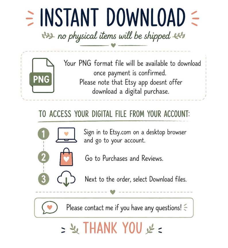 May include: A white graphic with the text "INSTANT DOWNLOAD" and instructions for accessing a digital file on Etsy. The image includes a PNG file icon and a thank you message.