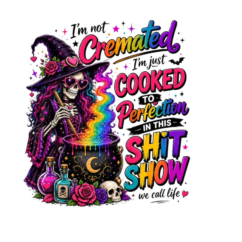 May include: A graphic design featuring a skeleton witch in a purple hat and dress stirring a rainbow-colored cauldron. The text reads: I'm not Cremated I'm just COOKED TO Perfection IN THIS SHIT SHOW we call life. Includes skulls, roses, and potion bottles.