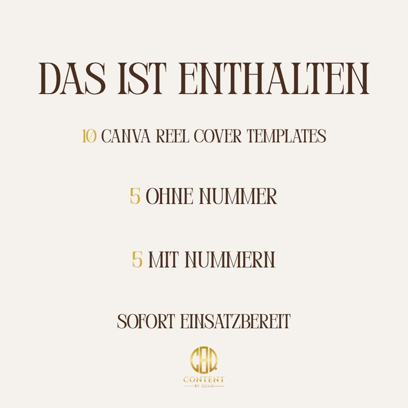 May include: A beige graphic with brown text. It reads "DAS IST ENTHALTEN", followed by "10 CANVA REEL COVER TEMPLATES", "5 OHNE NUMMER", "5 MIT NUMMERN", and "SOFORT EINSATZBEREIT". A gold logo is at the bottom.