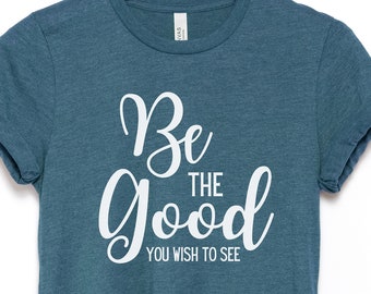 Be The Good You Wish To See Shirt, Good Vibes, Positivity, Uplifting, Motivational, Positive Shirt, Kindness Shirt, Teacher Shirt, Plus Size
