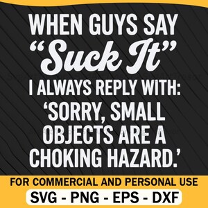 May include: A digital graphic design featuring white text on a black background that reads: WHEN GUYS SAY "SUCK IT" I ALWAYS REPLY WITH: 'SORRY, SMALL OBJECTS ARE A CHOKING HAZARD.' The bottom section includes the text: FOR COMMERCIAL AND PERSONAL USE SVG - PNG - EPS - DXF.