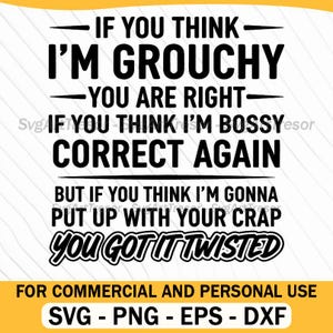 May include: A black and white text design with the phrases "IF YOU THINK I'M GROUCHY YOU ARE RIGHT", "IF YOU THINK I'M BOSS CORRECT AGAIN", and "BUT IF YOU THINK I'M GONNA PUT UP WITH YOUR CRAP YOU GOT IT TWISTED". The design is for commercial and personal use and includes SVG, PNG, EPS, and DXF file formats.