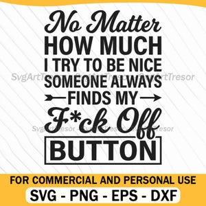Puede incluir: Diseño gráfico en blanco y negro con el texto "No Matter How Much I Try To Be Nice Someone Always Finds My F*ck Off Button". Incluye formatos de archivo SVG, PNG, EPS y DXF.
