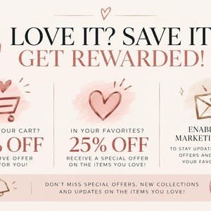 May include: A promotional graphic with rose gold text and icons on a light background. It features a shopping cart, a heart, and an envelope icon. Text includes: LOVE IT? SAVE IT. GET REWARDED! LEFT IN YOUR CART? 35% OFF. IN YOUR FAVORITES? 25% OFF.