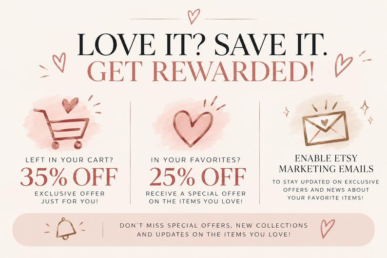 May include: A promotional graphic with rose gold text and icons on a light background. It features a shopping cart, a heart, and an envelope icon. Text includes: LOVE IT? SAVE IT. GET REWARDED! LEFT IN YOUR CART? 35% OFF. IN YOUR FAVORITES? 25% OFF.